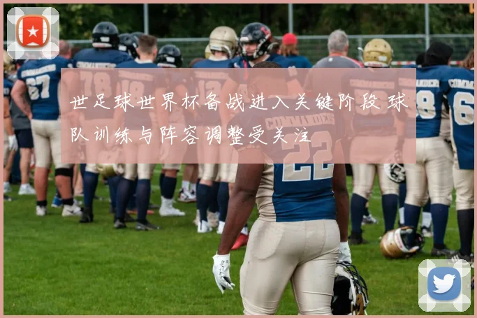 世足球世界杯备战进入关键阶段 球队训练与阵容调整受关注