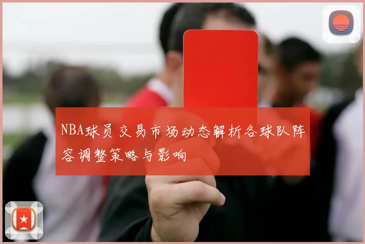 NBA球员交易市场动态解析各球队阵容调整策略与影响
