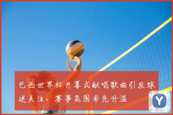 巴西世界杯开幕式献唱歌曲引发球迷关注，赛事氛围率先升温