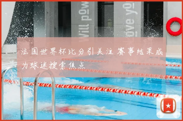 法国世界杯比分引关注 赛事结果成为球迷搜索焦点