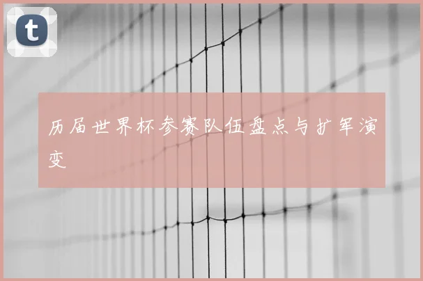 历届世界杯参赛队伍盘点与扩军演变