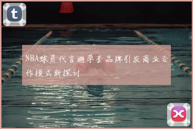 NBA球员代言避孕套品牌引发商业合作模式新探讨
