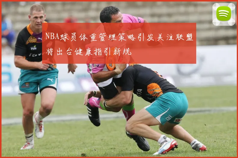 NBA球员体重管理策略引发关注联盟将出台健康指引新规