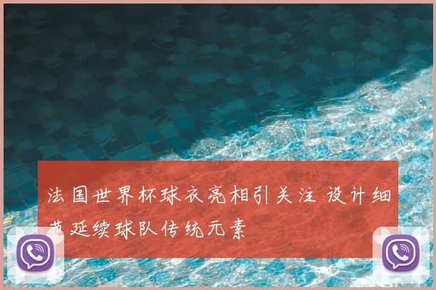 法国世界杯球衣亮相引关注 设计细节延续球队传统元素