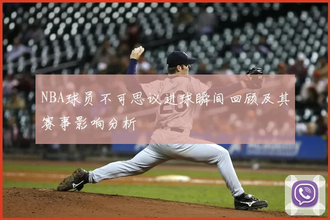 NBA球员不可思议进球瞬间回顾及其赛事影响分析