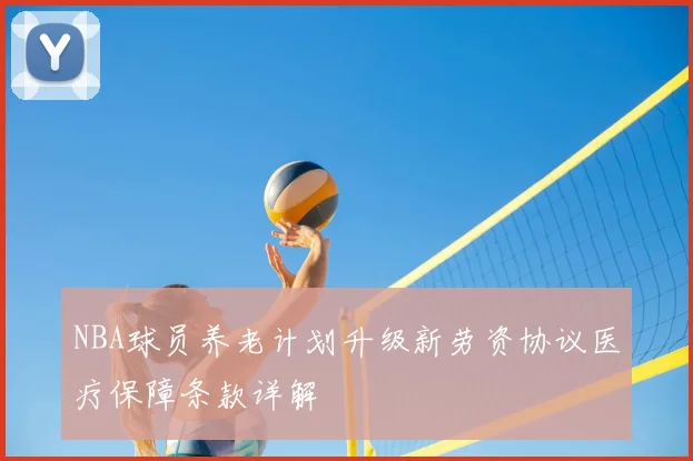 NBA球员养老计划升级新劳资协议医疗保障条款详解
