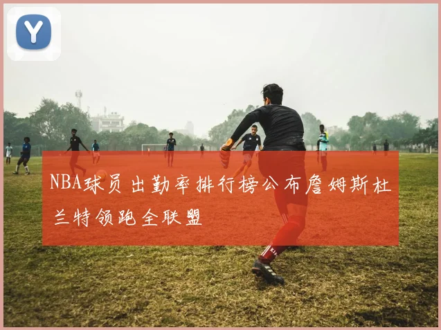 NBA球员出勤率排行榜公布詹姆斯杜兰特领跑全联盟