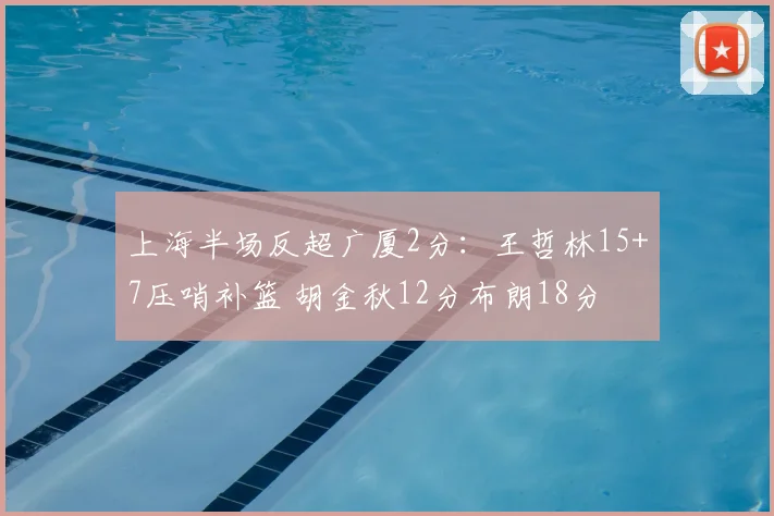 上海半场反超广厦2分:王哲林15+7压哨补篮 胡金秋12分布朗18分