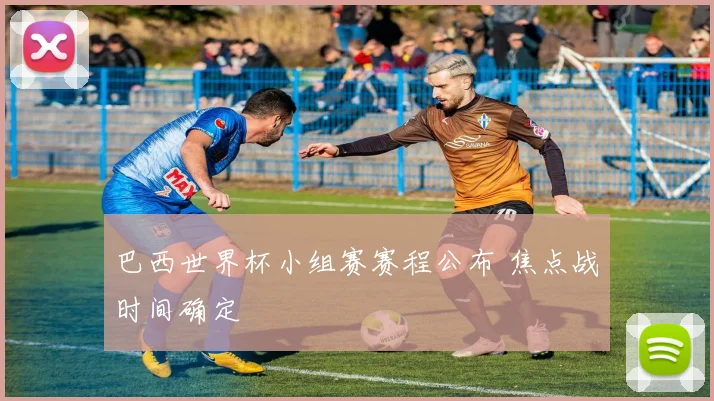 巴西世界杯小组赛赛程公布 焦点战时间确定