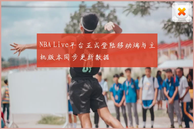 NBA Live平台正式登陆移动端与主机版本同步更新数据