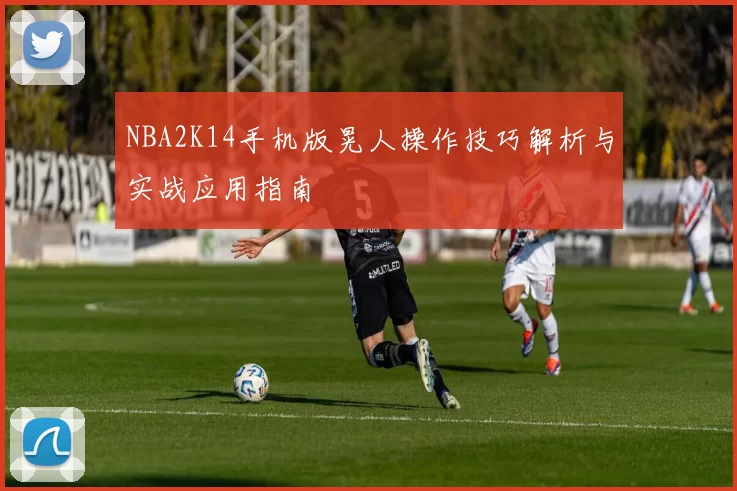 NBA2K14手机版晃人操作技巧解析与实战应用指南