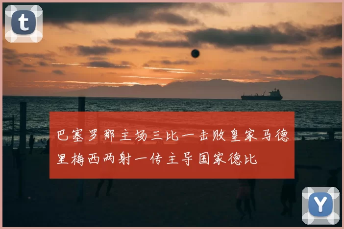 巴塞罗那主场三比一击败皇家马德里梅西两射一传主导国家德比