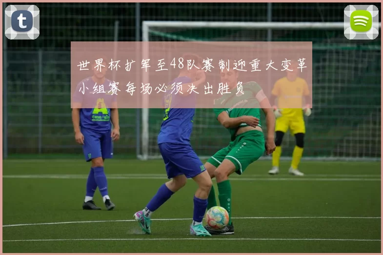 世界杯扩军至48队赛制迎重大变革小组赛每场必须决出胜负