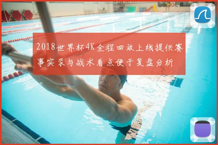 2018世界杯4K全程回放上线提供赛事实录与战术看点便于复盘分析