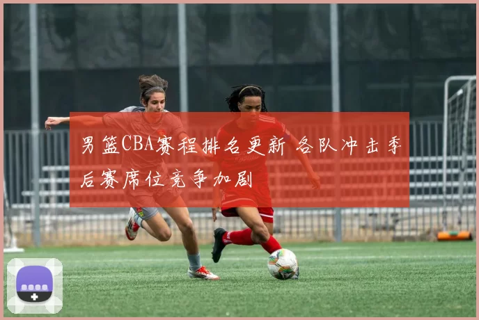 男篮CBA赛程排名更新 各队冲击季后赛席位竞争加剧