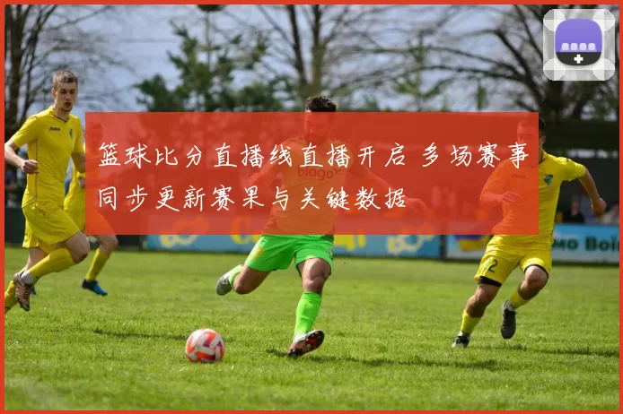 篮球比分直播线直播开启 多场赛事同步更新赛果与关键数据