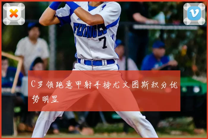 C罗领跑意甲射手榜尤文图斯积分优势明显