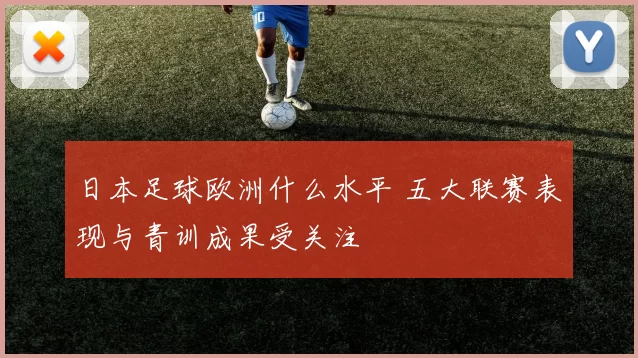 日本足球欧洲什么水平 五大联赛表现与青训成果受关注