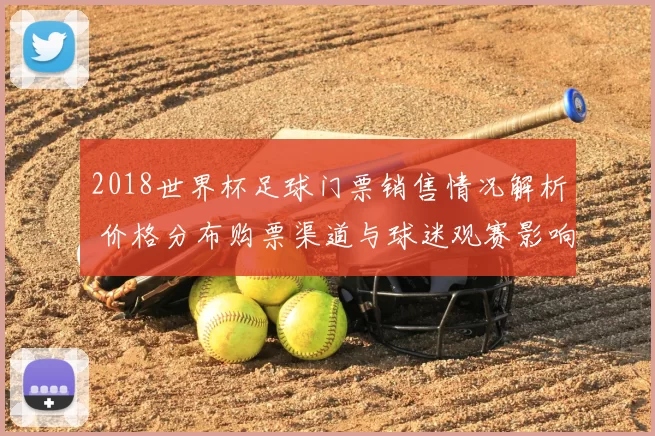 2018世界杯足球门票销售情况解析 价格分布购票渠道与球迷观赛影响