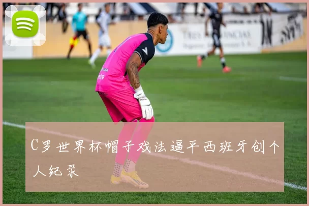 C罗世界杯帽子戏法逼平西班牙创个人纪录