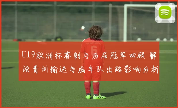 U19欧洲杯赛制与历届冠军回顾 解读青训输送与成年队出路影响分析