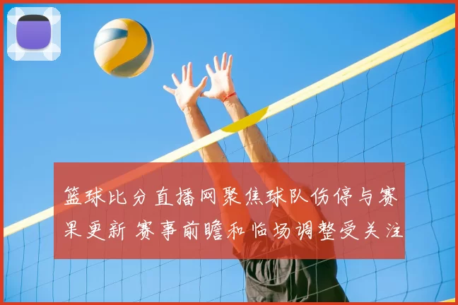 篮球比分直播网聚焦球队伤停与赛果更新 赛事前瞻和临场调整受关注