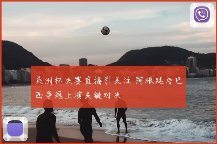 美洲杯决赛直播引关注 阿根廷与巴西争冠上演关键对决