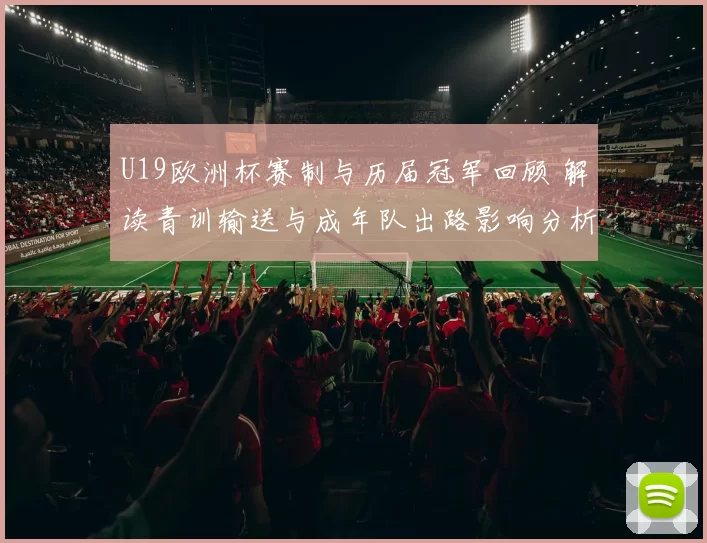 U19欧洲杯赛制与历届冠军回顾 解读青训输送与成年队出路影响分析