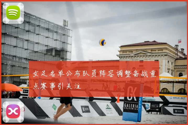 女足名单公布队员阵容调整备战重点赛事引关注