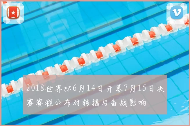 2018世界杯6月14日开幕7月15日决赛赛程公布对转播与备战影响