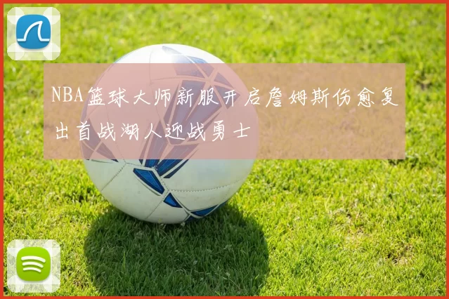 NBA篮球大师新服开启詹姆斯伤愈复出首战湖人迎战勇士