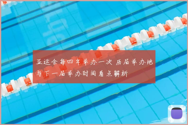 亚运会每四年举办一次 历届举办地与下一届举办时间看点解析