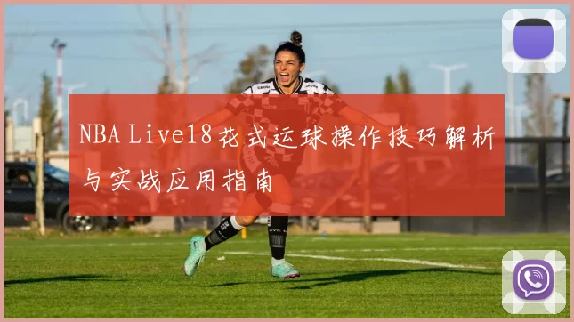 NBA Live18花式运球操作技巧解析与实战应用指南
