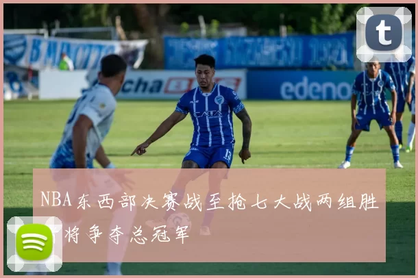 NBA东西部决赛战至抢七大战两组胜者将争夺总冠军