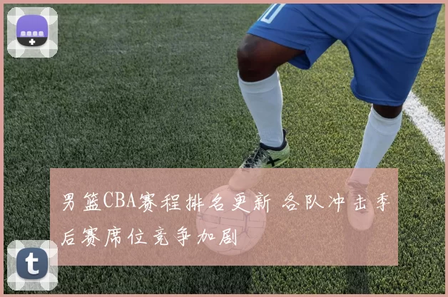 男篮CBA赛程排名更新 各队冲击季后赛席位竞争加剧