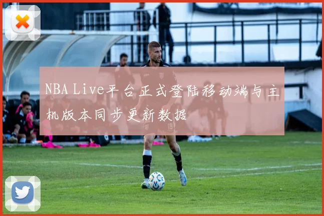 NBA Live平台正式登陆移动端与主机版本同步更新数据