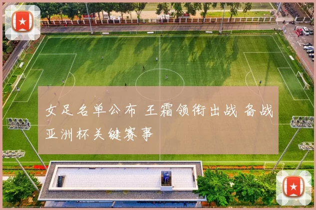女足名单公布 王霜领衔出战 备战亚洲杯关键赛事