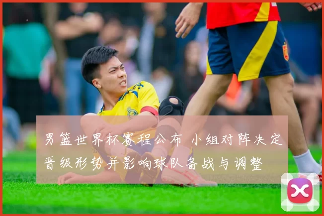 男篮世界杯赛程公布 小组对阵决定晋级形势并影响球队备战与调整