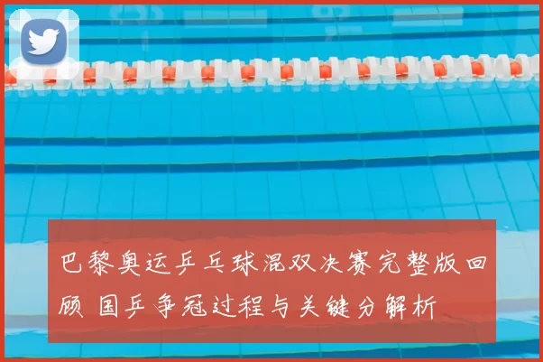 巴黎奥运乒乓球混双决赛完整版回顾 国乒争冠过程与关键分解析