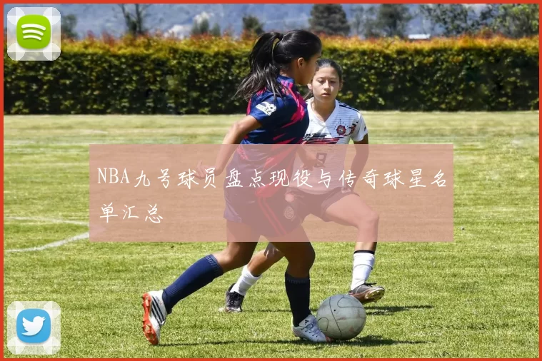 NBA九号球员盘点现役与传奇球星名单汇总