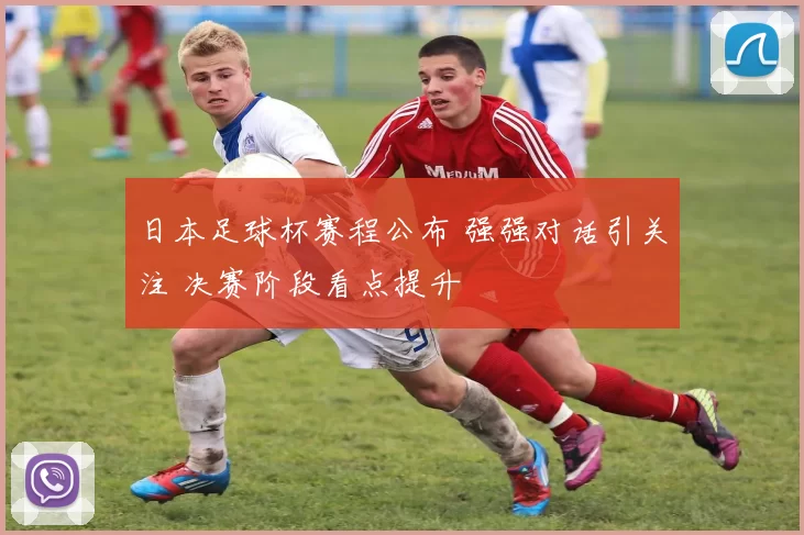 日本足球杯赛程公布 强强对话引关注 决赛阶段看点提升
