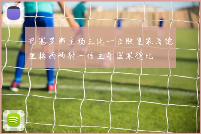 巴塞罗那主场三比一击败皇家马德里梅西两射一传主导国家德比