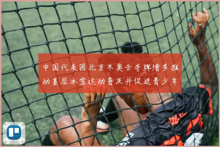 中国代表团北京冬奥会夺牌增多推动基层冰雪运动普及并促进青少年参与
