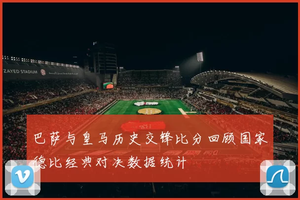 巴萨与皇马历史交锋比分回顾国家德比经典对决数据统计