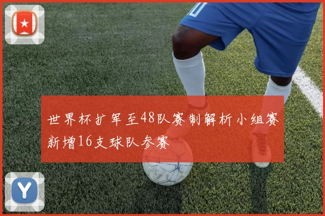 世界杯扩军至48队赛制解析小组赛新增16支球队参赛