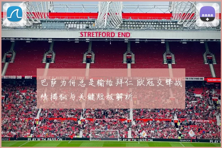 巴萨为何总是输给拜仁 欧冠交锋战绩揭秘与关键短板解析