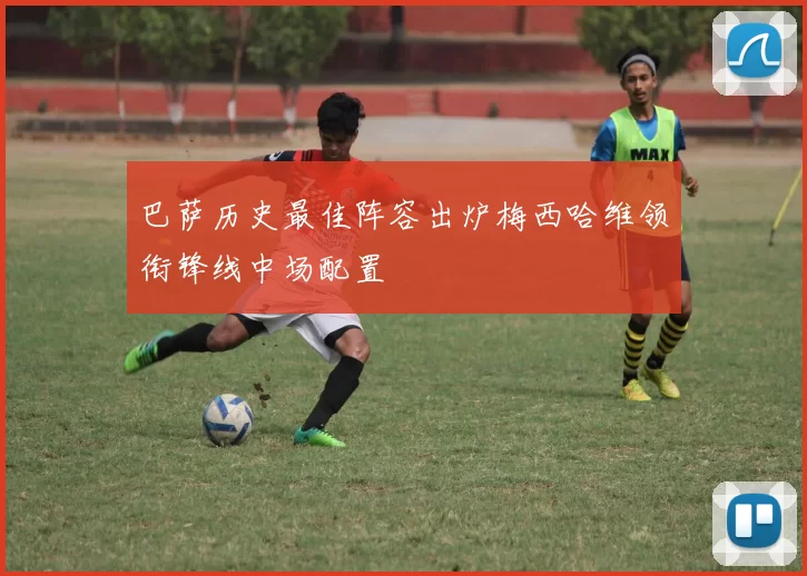 巴萨历史最佳阵容出炉梅西哈维领衔锋线中场配置