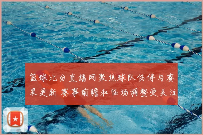 篮球比分直播网聚焦球队伤停与赛果更新 赛事前瞻和临场调整受关注