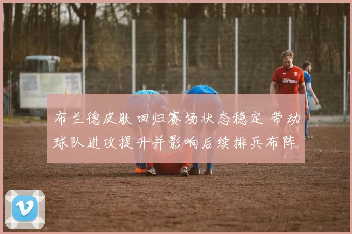 布兰德皮肤回归赛场状态稳定 带动球队进攻提升并影响后续排兵布阵