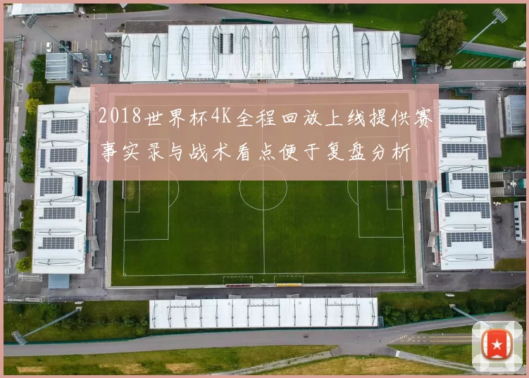 2018世界杯4K全程回放上线提供赛事实录与战术看点便于复盘分析
